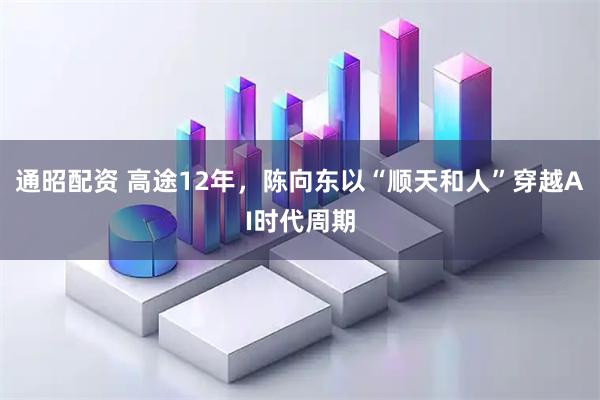 通昭配资 高途12年，陈向东以“顺天和人”穿越AI时代周期