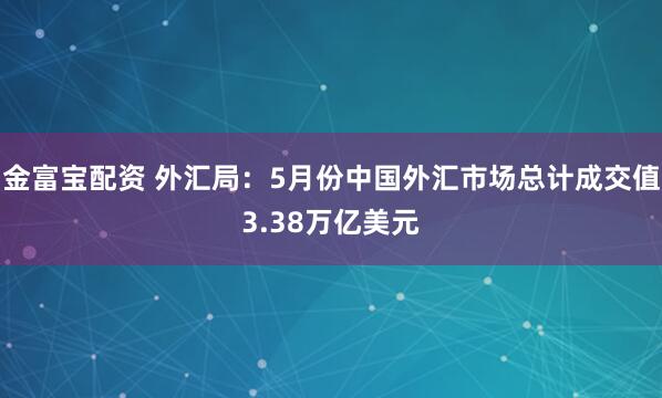 金富宝配资 外汇局：5月份中国外汇市场总计成交值3.38万亿美元