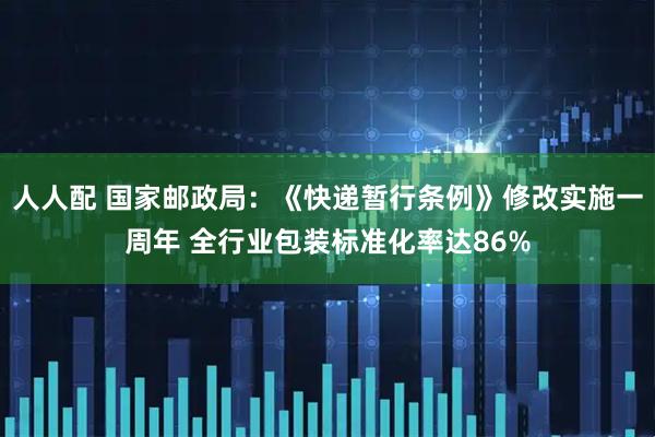 人人配 国家邮政局：《快递暂行条例》修改实施一周年 全行业包装标准化率达86%