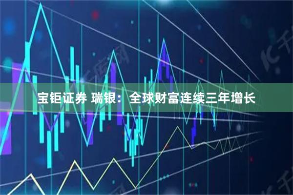 宝钜证券 瑞银:全球财富连续三年增长