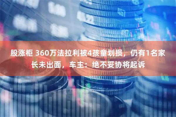 股涨柜 360万法拉利被4孩童划损，仍有1名家长未出面，车主：绝不妥协将起诉