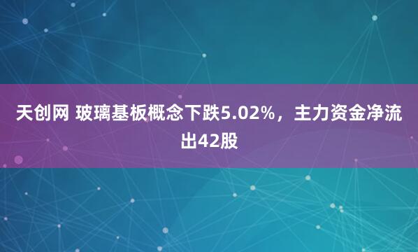 天创网 玻璃基板概念下跌5.02%，主力资金净流出42股