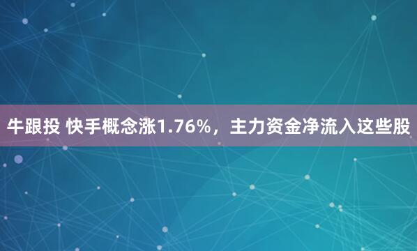 牛跟投 快手概念涨1.76%,主力资金净流入这些股