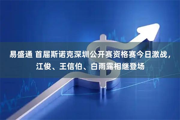 易盛通 首届斯诺克深圳公开赛资格赛今日激战,江俊、王信伯、白雨露相继登场