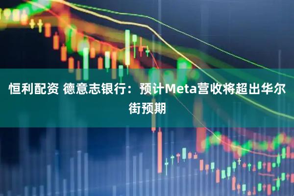 恒利配资 德意志银行：预计Meta营收将超出华尔街预期