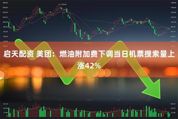 启天配资 美团：燃油附加费下调当日机票搜索量上涨42%