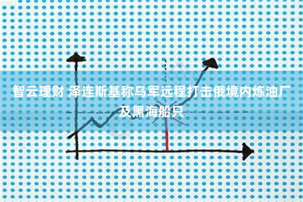 智云理财 泽连斯基称乌军远程打击俄境内炼油厂及黑海船只