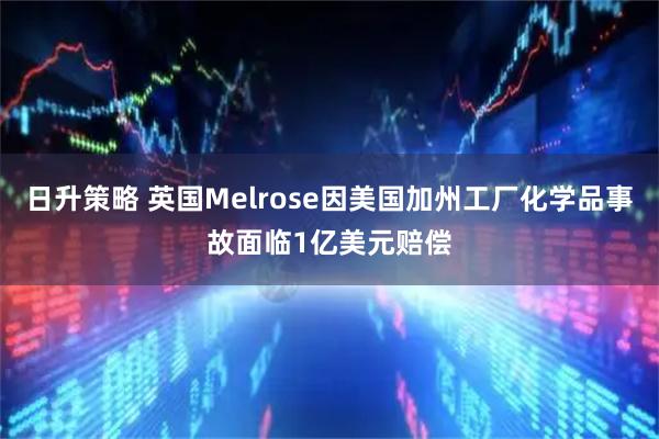 日升策略 英国Melrose因美国加州工厂化学品事故面临1亿美元赔偿
