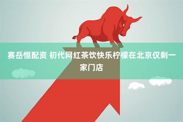 赛岳恒配资 初代网红茶饮快乐柠檬在北京仅剩一家门店