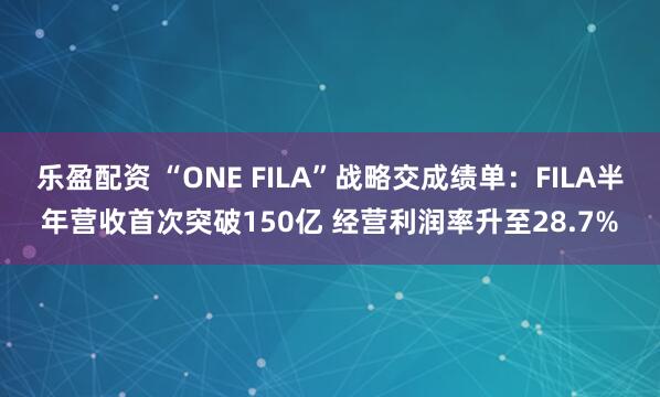 乐盈配资 “ONE FILA”战略交成绩单：FILA半年营收首次突破150亿 经营利润率升至28.7%