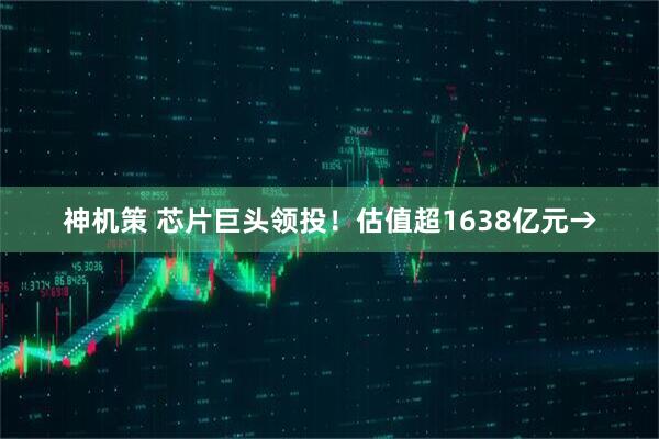 神机策 芯片巨头领投!估值超1638亿元→